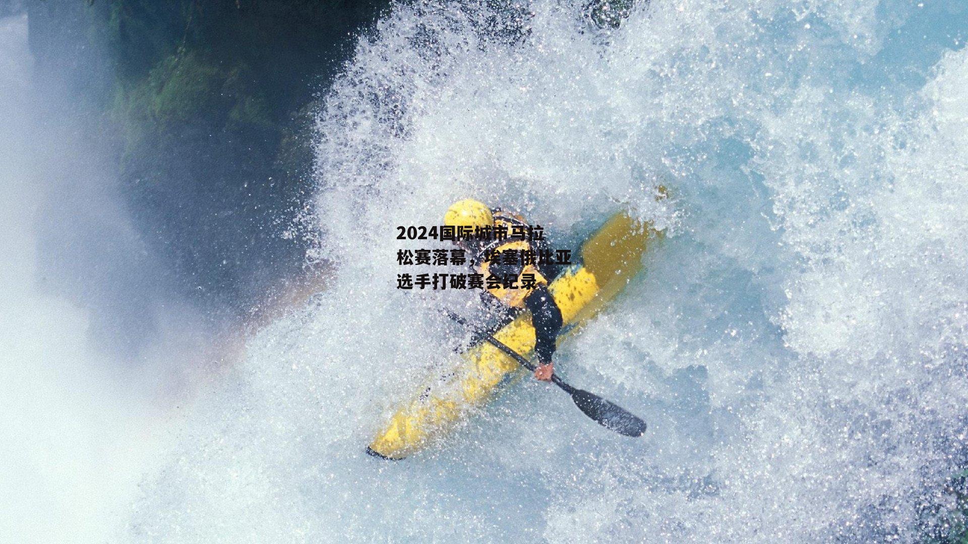 2024国际城市马拉松赛落幕，埃塞俄比亚选手打破赛会纪录_半